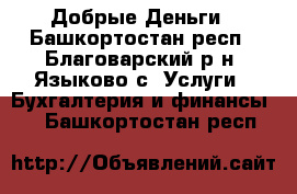 Добрые Деньги - Башкортостан респ., Благоварский р-н, Языково с. Услуги » Бухгалтерия и финансы   . Башкортостан респ.